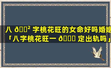 八 🌲 字桃花旺的女命好吗婚姻「八字桃花旺一 🐝 定出轨吗」